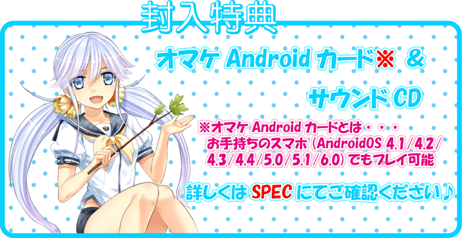 封入特典 オマケAndroidカード※＆サウンドCD ※オマケAndroidカードとは… お手持ちのスマホ（AndroidOS 4.1/4.2/4.3/4.4/5.0/5.1）でもプレイ可能 詳しくはSPECにてご確認ください♪