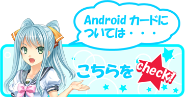 Androidカードについては… こちらをcheck!