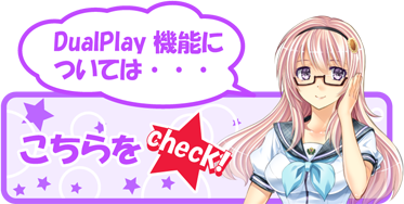 DualPlay機能については… こちらをcheck!