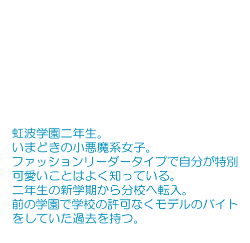 いまどきの小悪魔系女子。 ファッションリーダータイプで自分が特別可愛いことはよく知っている。 二年生の新学期から分校へ転入。 前の学校で許可なくモデルのバイトをしていた過去を持つ。